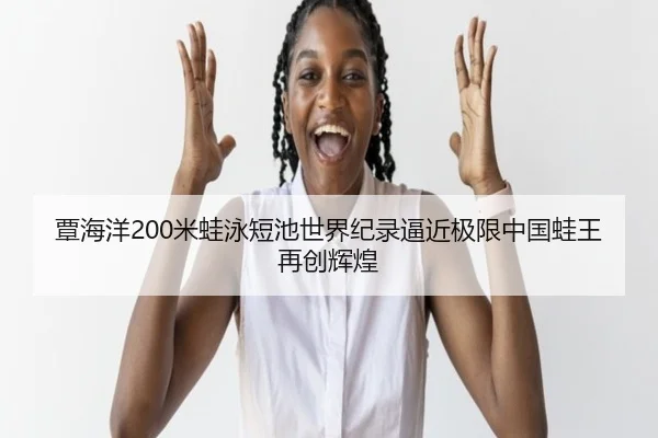 覃海洋200米蛙泳短池世界纪录逼近极限中国蛙王再创辉煌