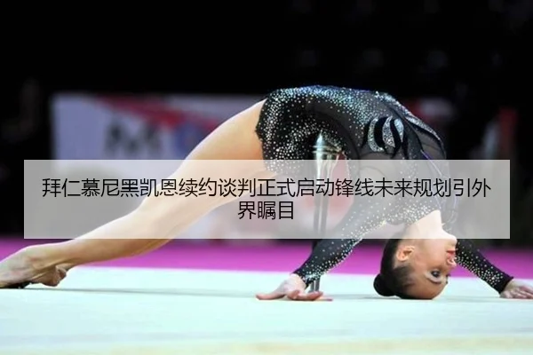 拜仁慕尼黑凯恩续约谈判正式启动锋线未来规划引外界瞩目